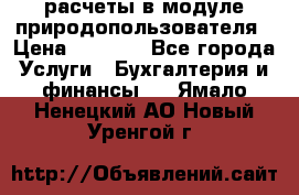расчеты в модуле природопользователя › Цена ­ 3 000 - Все города Услуги » Бухгалтерия и финансы   . Ямало-Ненецкий АО,Новый Уренгой г.